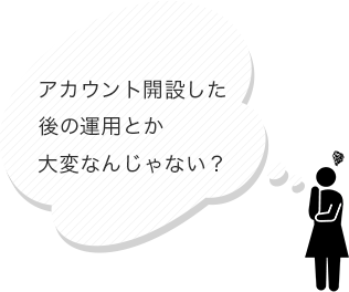 アカウント開設した後の運用とか大変なんじゃない？